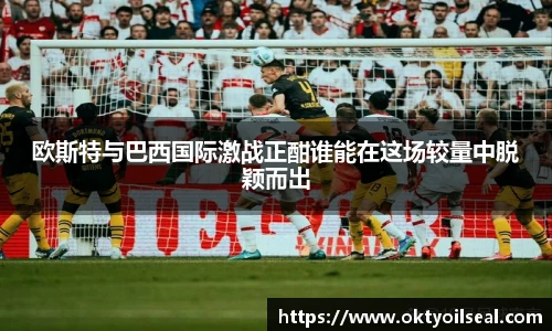 欧斯特与巴西国际激战正酣谁能在这场较量中脱颖而出